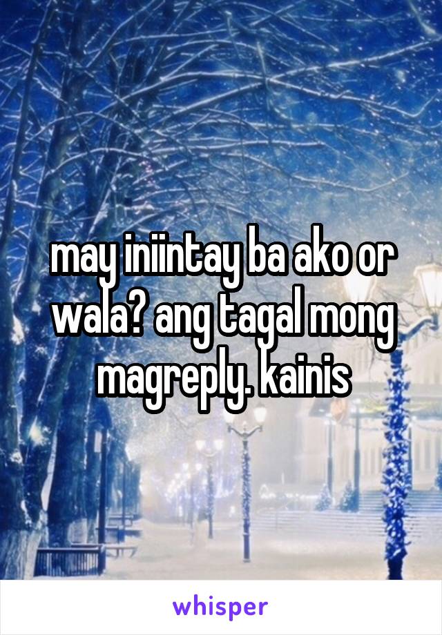 may iniintay ba ako or wala? ang tagal mong magreply. kainis