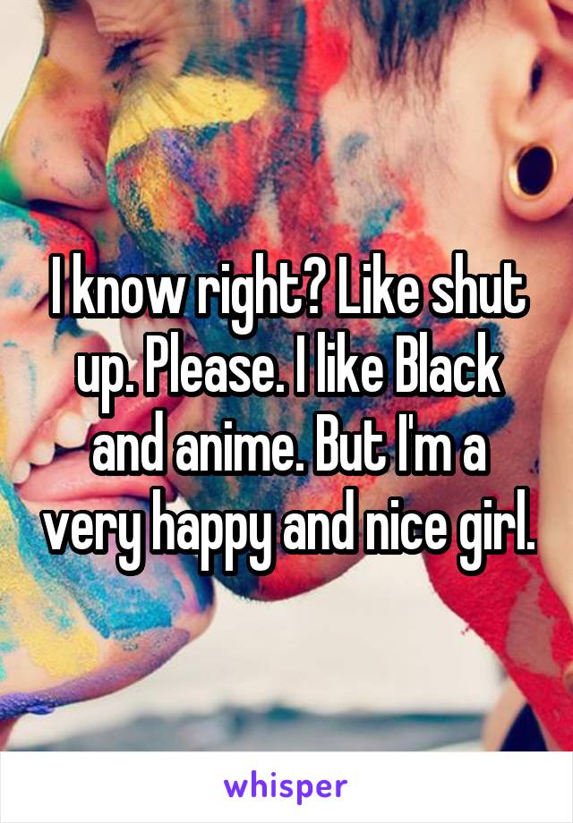I know right? Like shut up. Please. I like Black and anime. But I'm a very happy and nice girl.