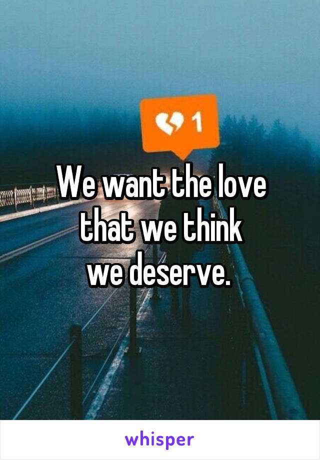 We want the love
that we think
we deserve. 