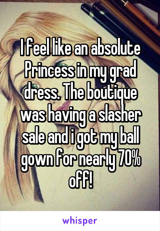 I feel like an absolute Princess in my grad dress. The boutique was having a slasher sale and i got my ball gown for nearly 70% off!
