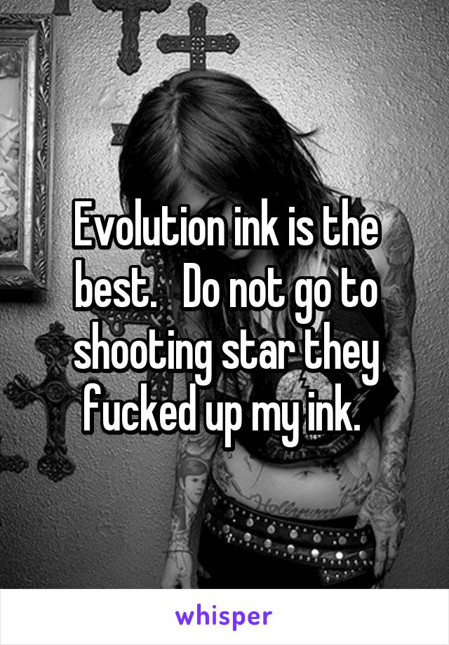 Evolution ink is the best.   Do not go to shooting star they fucked up my ink. 