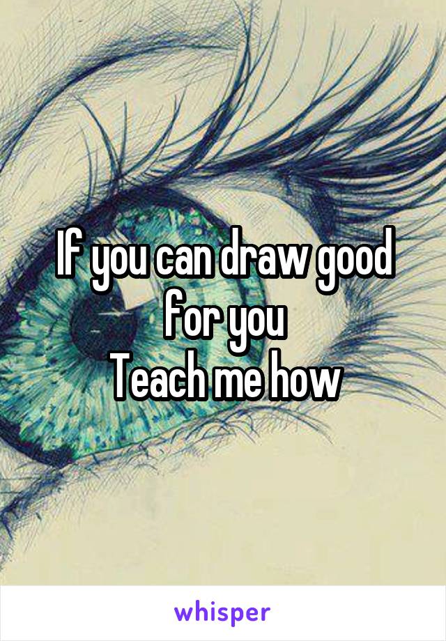 If you can draw good for you
Teach me how