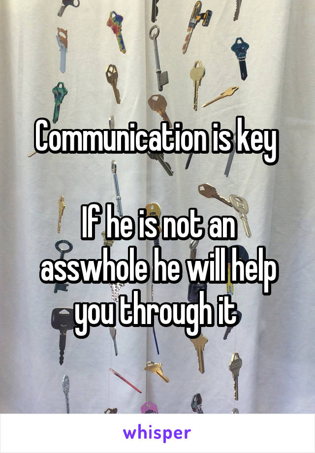 Communication is key 

If he is not an asswhole he will help you through it 