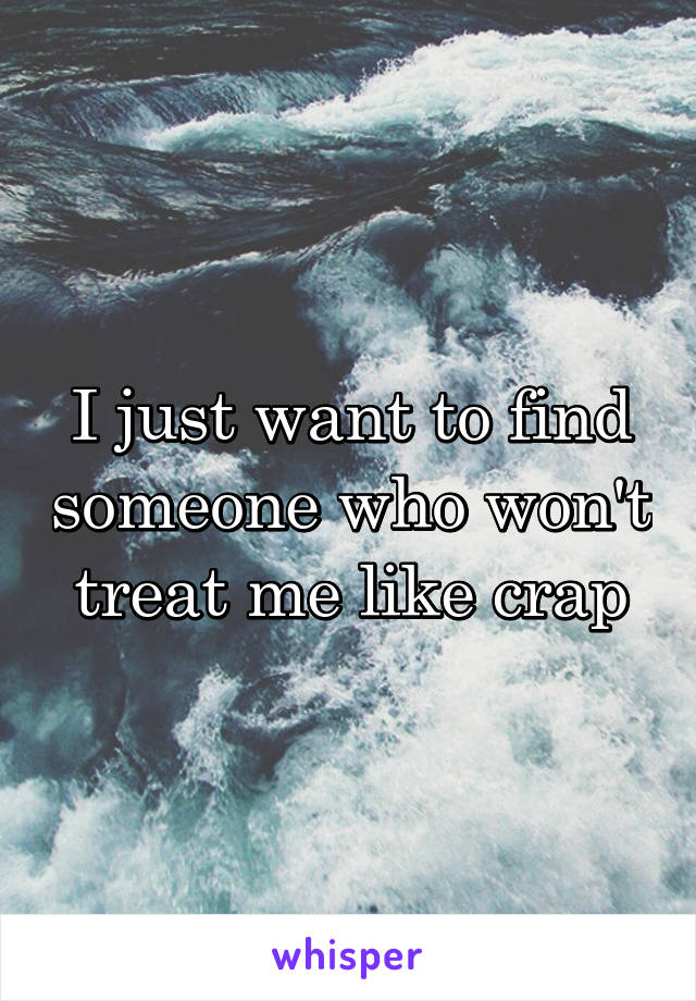 I just want to find someone who won't treat me like crap