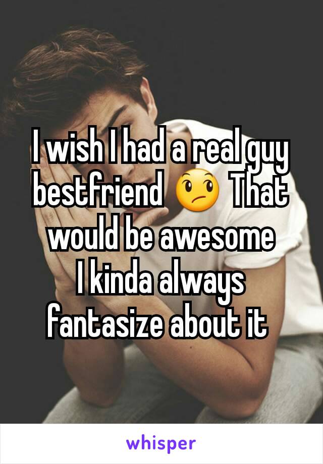 I wish I had a real guy bestfriend 😞 That would be awesome
I kinda always fantasize about it 