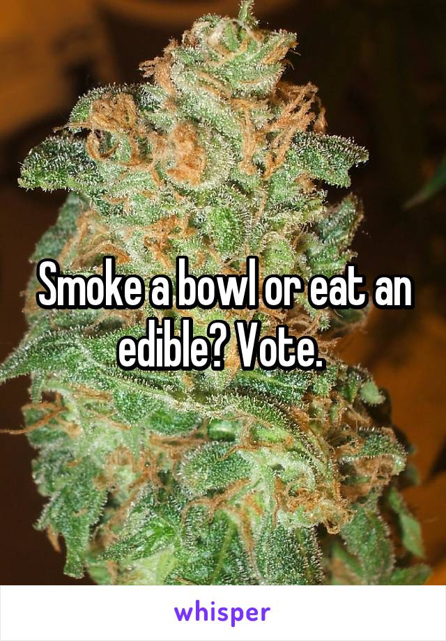 Smoke a bowl or eat an edible? Vote. 