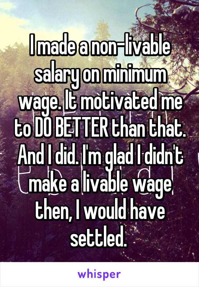 I made a non-livable salary on minimum wage. It motivated me to DO BETTER than that. And I did. I'm glad I didn't make a livable wage then, I would have settled. 