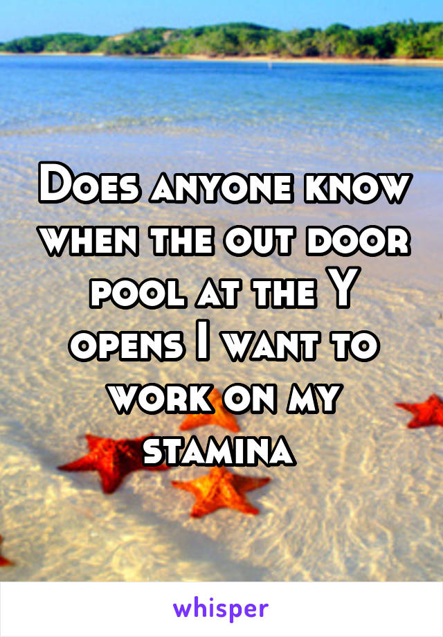 Does anyone know when the out door pool at the Y opens I want to work on my stamina 
