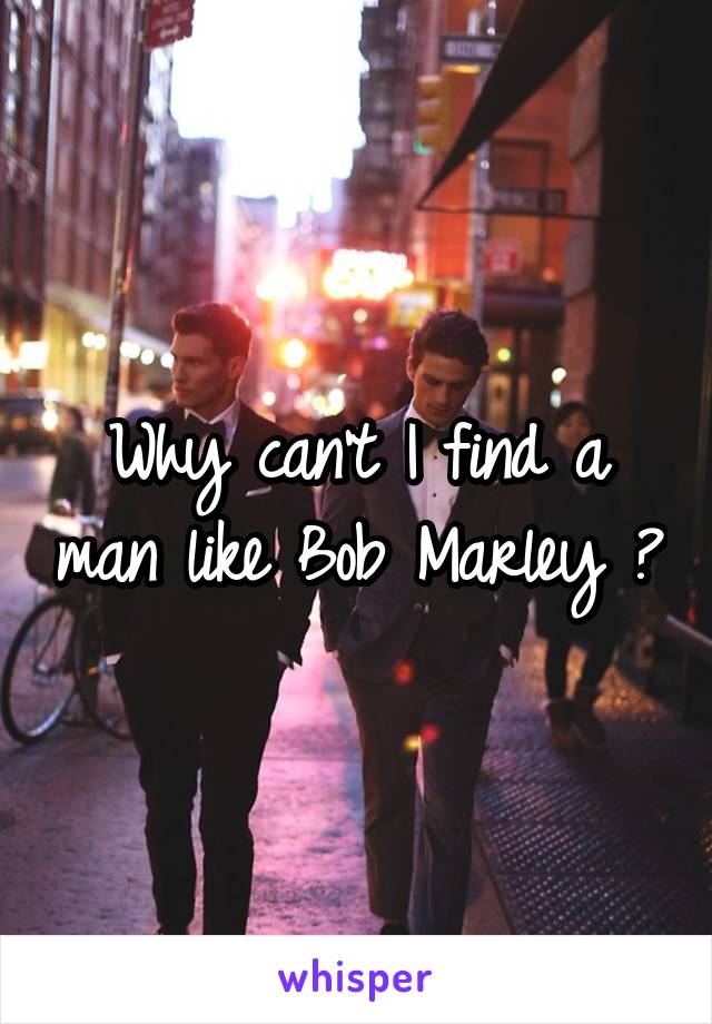 Why can't I find a man like Bob Marley ?