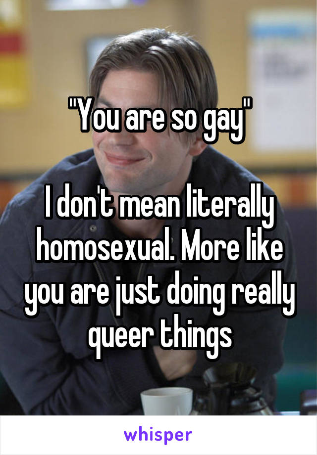 "You are so gay"

I don't mean literally homosexual. More like you are just doing really queer things
