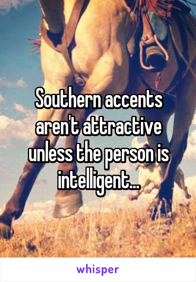 Southern accents aren't attractive unless the person is intelligent...