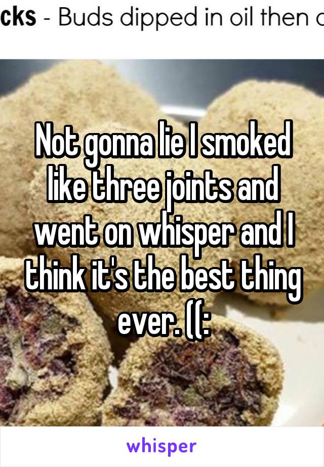 Not gonna lie I smoked like three joints and went on whisper and I think it's the best thing ever. ((: