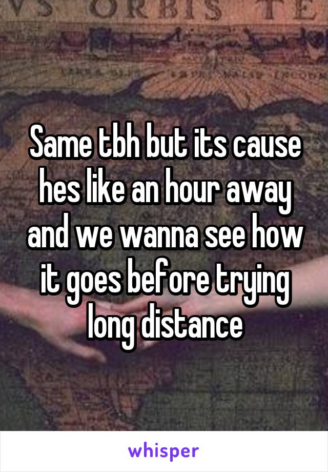 Same tbh but its cause hes like an hour away and we wanna see how it goes before trying long distance