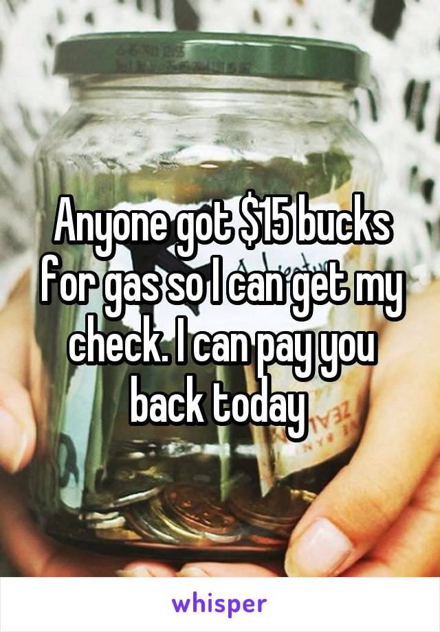 Anyone got $15 bucks for gas so I can get my check. I can pay you back today 