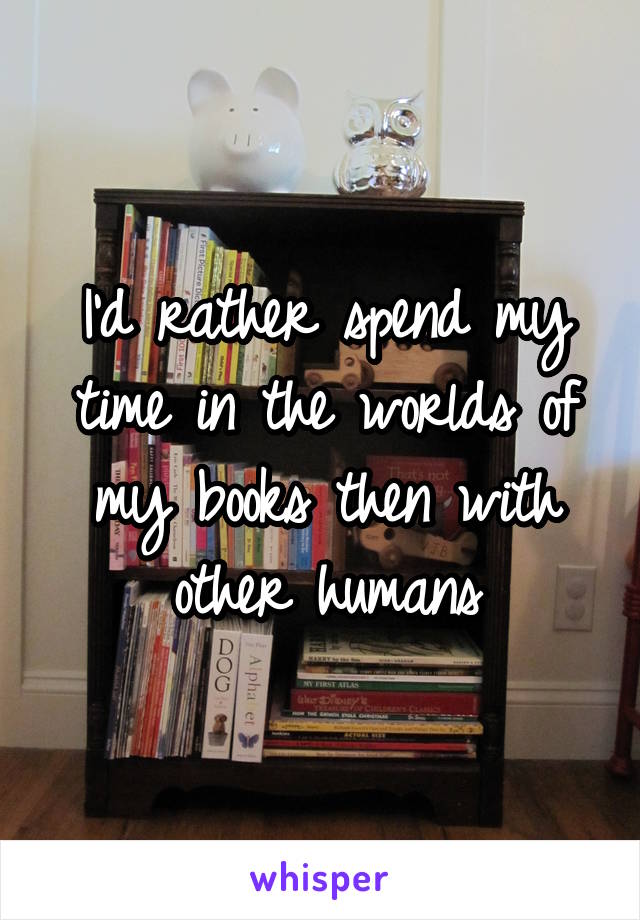 I'd rather spend my time in the worlds of my books then with other humans