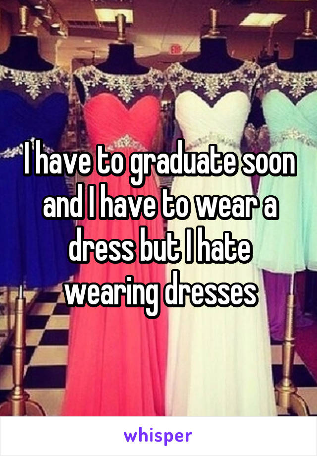 I have to graduate soon and I have to wear a dress but I hate wearing dresses