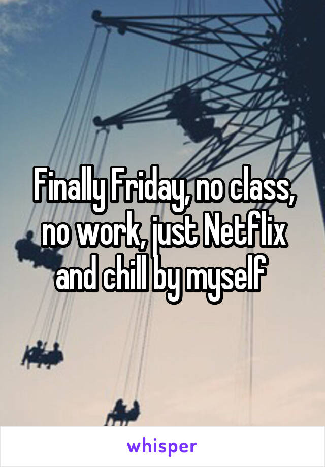 Finally Friday, no class, no work, just Netflix and chill by myself 