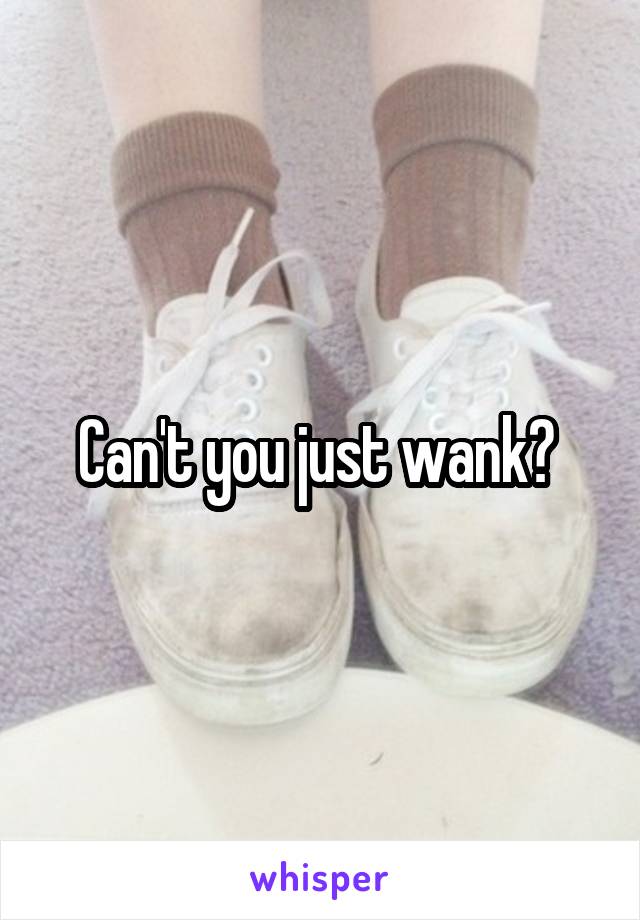 Can't you just wank? 