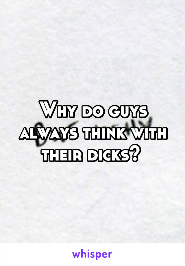 Why do guys always think with their dicks? 