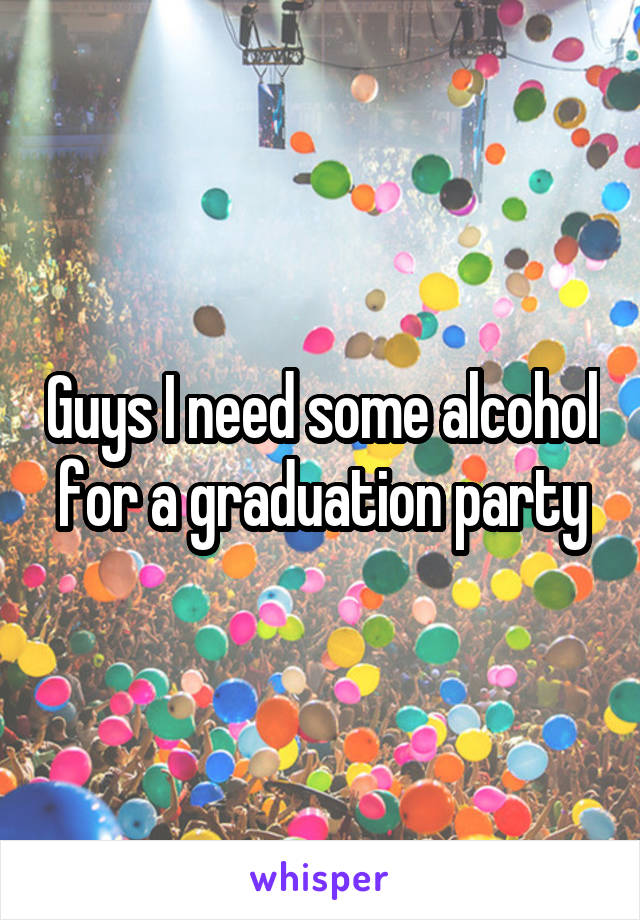 Guys I need some alcohol for a graduation party