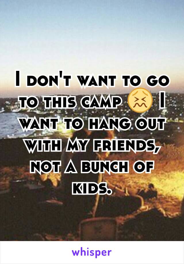 I don't want to go to this camp 😖 I want to hang out with my friends, not a bunch of kids.
