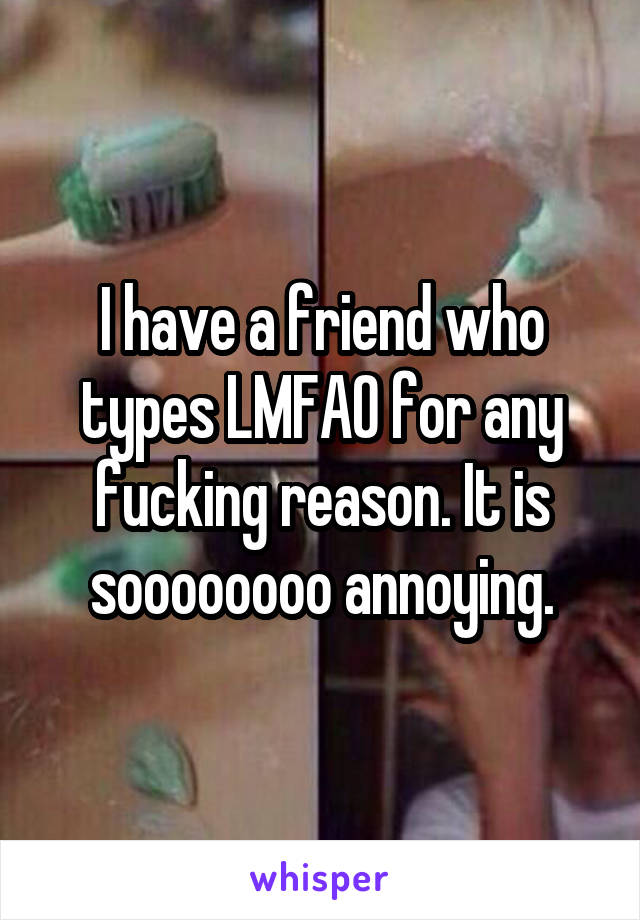 I have a friend who types LMFAO for any fucking reason. It is soooooooo annoying.