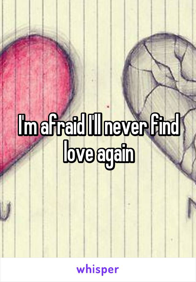 I'm afraid I'll never find love again