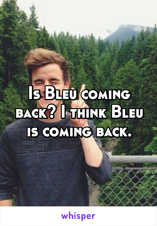 Is Bleu coming back? I think Bleu is coming back.