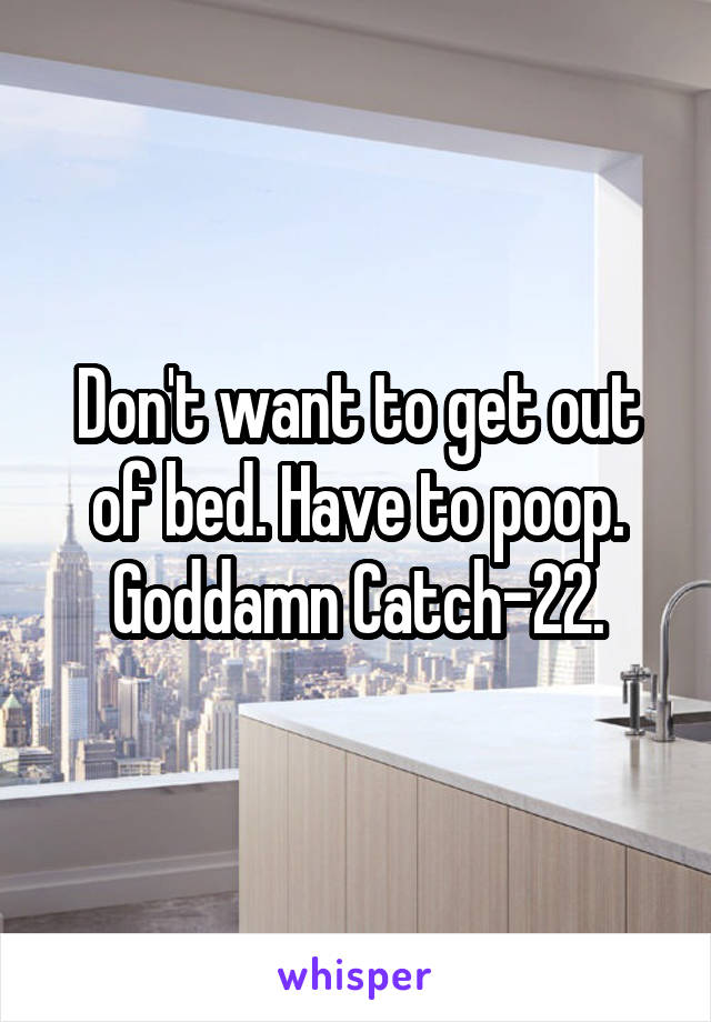 Don't want to get out of bed. Have to poop. Goddamn Catch-22.
