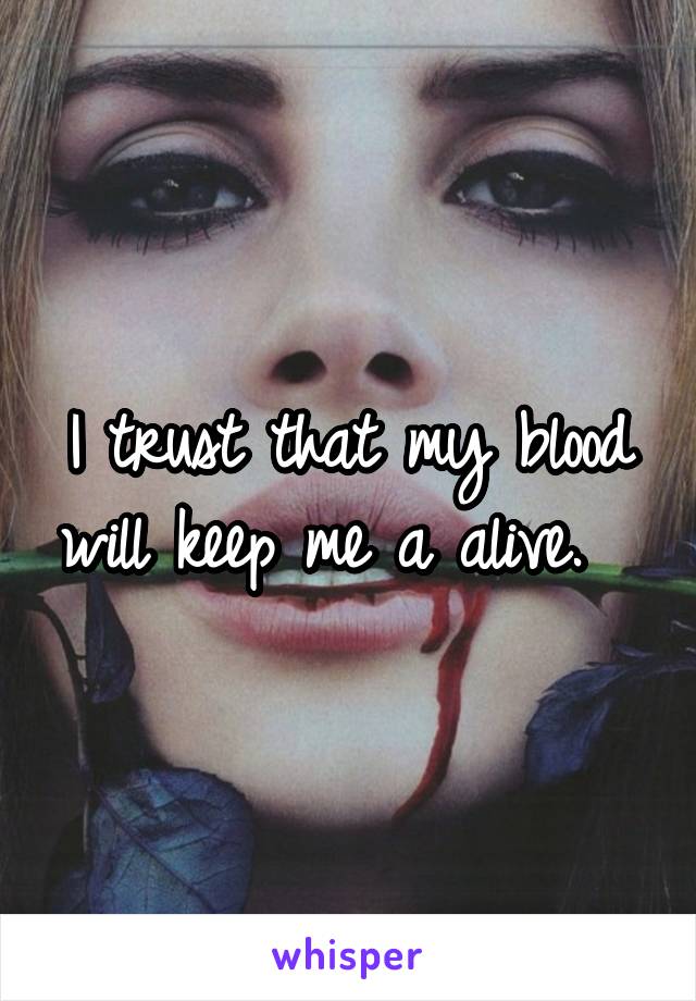 I trust that my blood will keep me a alive.  