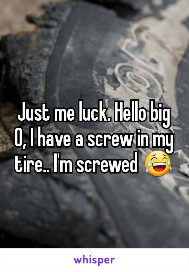 Just me luck. Hello big O, I have a screw in my tire.. I'm screwed 😂