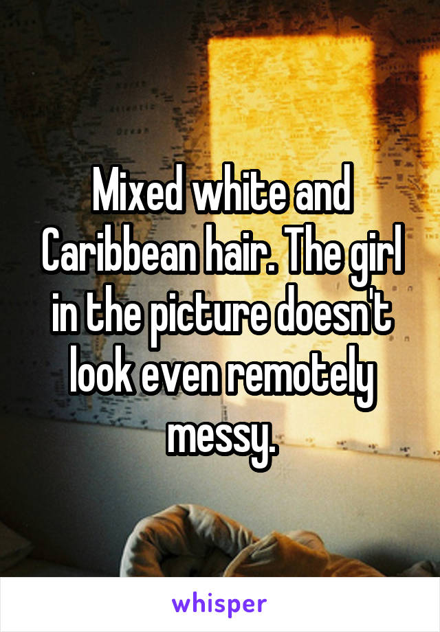 Mixed white and Caribbean hair. The girl in the picture doesn't look even remotely messy.