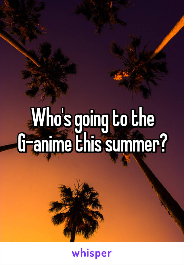 Who's going to the G-anime this summer?