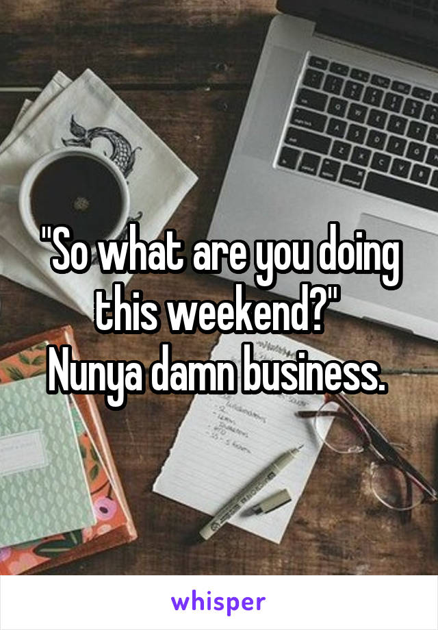 "So what are you doing this weekend?" 
Nunya damn business. 