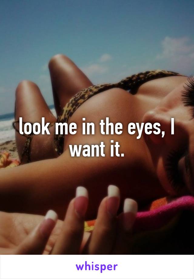 look me in the eyes, I want it.