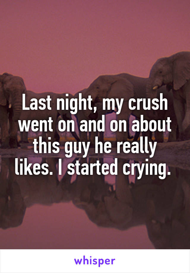 Last night, my crush went on and on about this guy he really likes. I started crying. 
