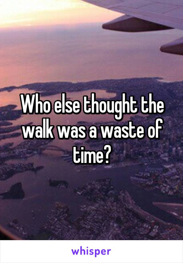Who else thought the walk was a waste of time?