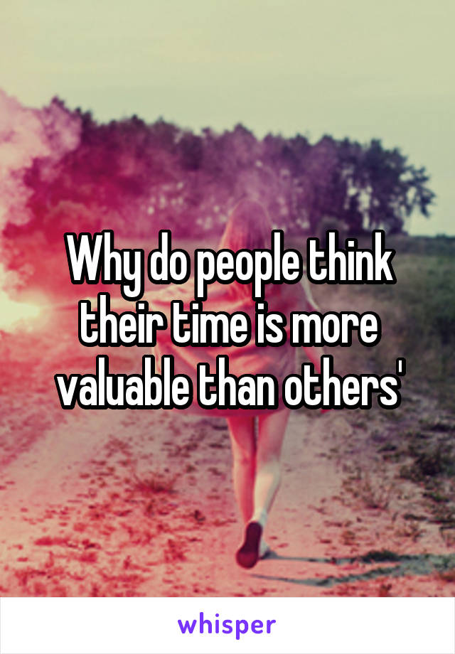 Why do people think their time is more valuable than others'