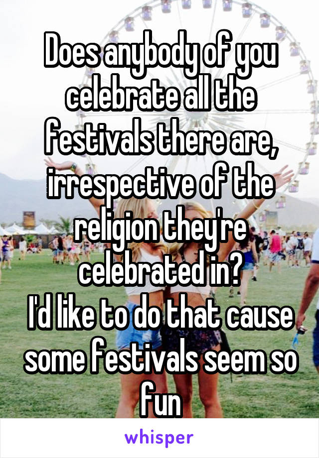 Does anybody of you celebrate all the festivals there are, irrespective of the religion they're celebrated in?
I'd like to do that cause some festivals seem so fun