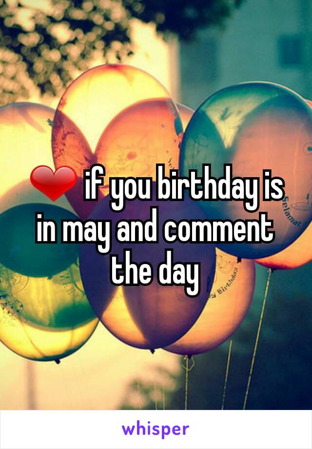 ❤ if you birthday is in may and comment the day