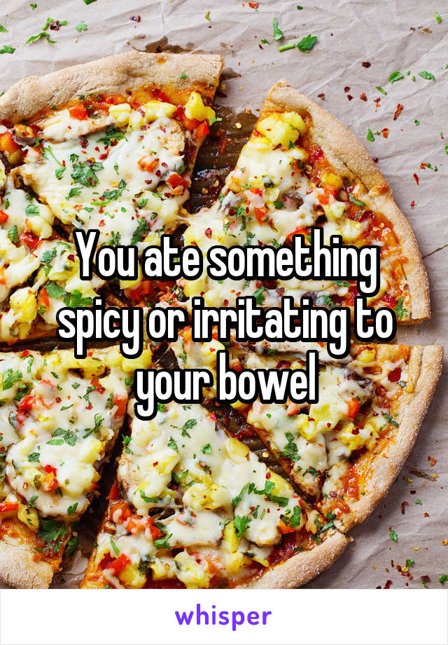 You ate something spicy or irritating to your bowel