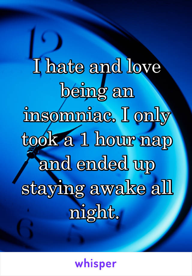 I hate and love being an insomniac. I only took a 1 hour nap and ended up staying awake all night. 