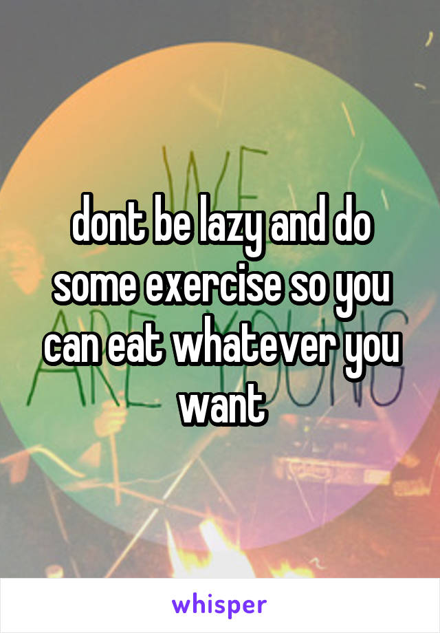 dont be lazy and do some exercise so you can eat whatever you want