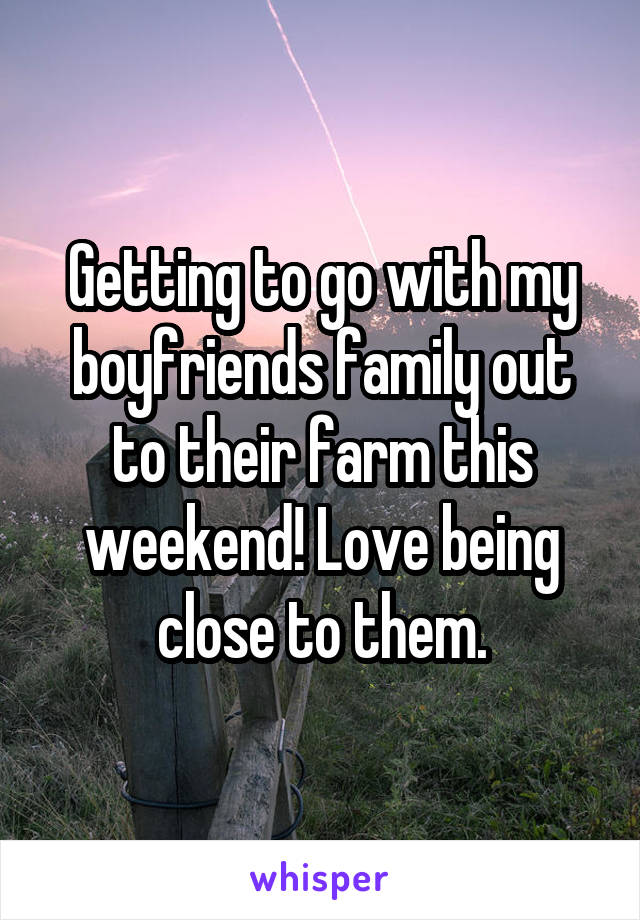 Getting to go with my boyfriends family out to their farm this weekend! Love being close to them.