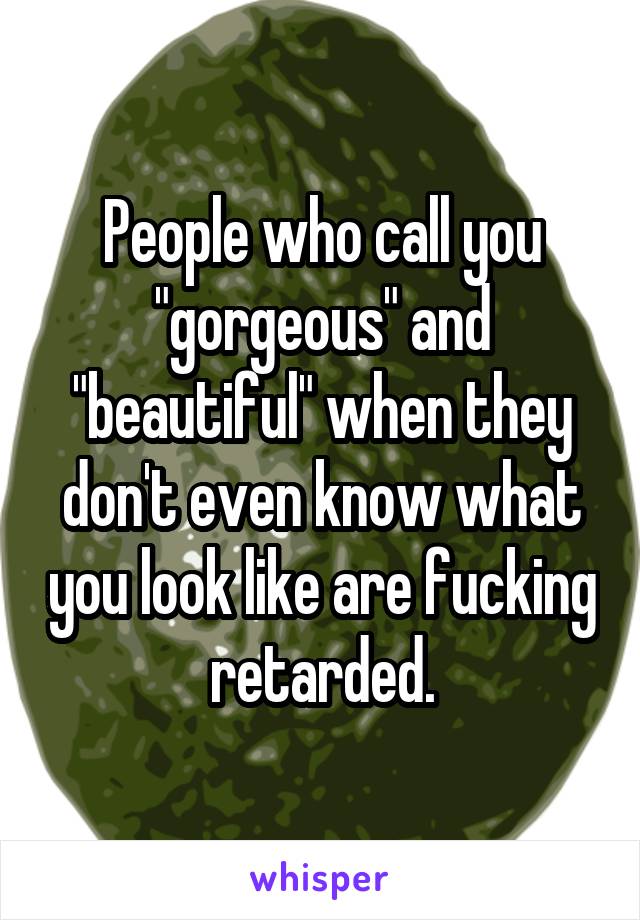 People who call you "gorgeous" and "beautiful" when they don't even know what you look like are fucking retarded.