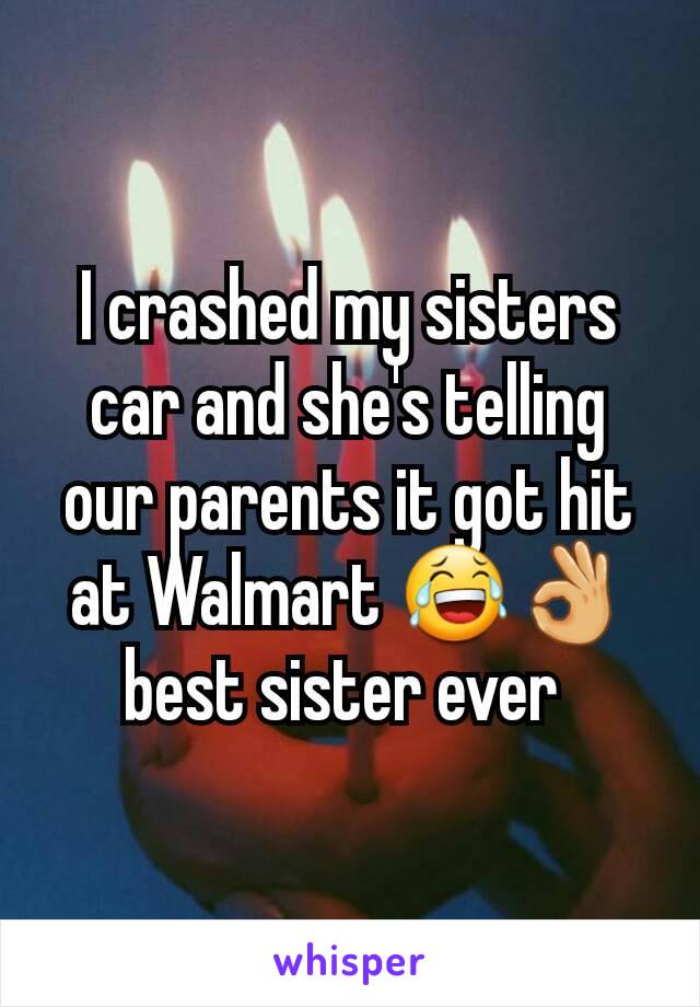 I crashed my sisters car and she's telling our parents it got hit at Walmart 😂👌 best sister ever 