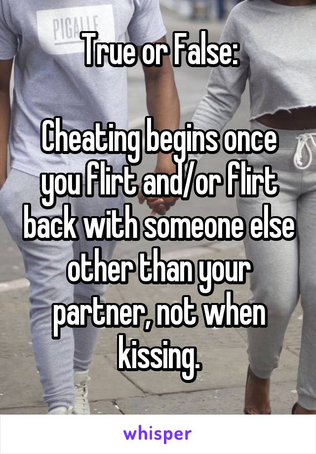 True or False:

Cheating begins once you flirt and/or flirt back with someone else other than your partner, not when kissing.
