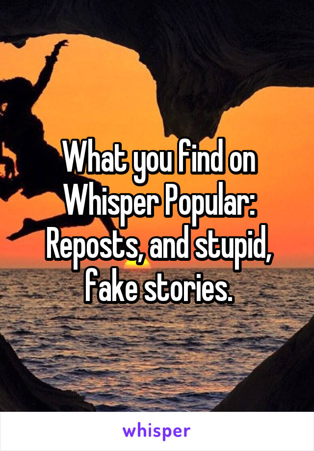 What you find on Whisper Popular: Reposts, and stupid, fake stories.