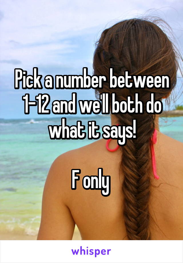 Pick a number between 1-12 and we'll both do what it says!

F only 