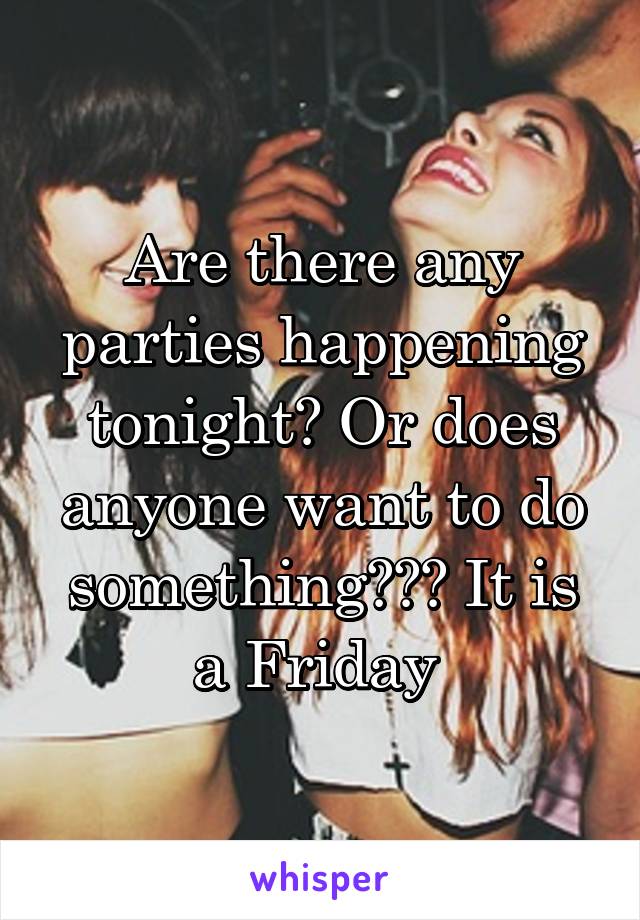 Are there any parties happening tonight? Or does anyone want to do something??? It is a Friday 